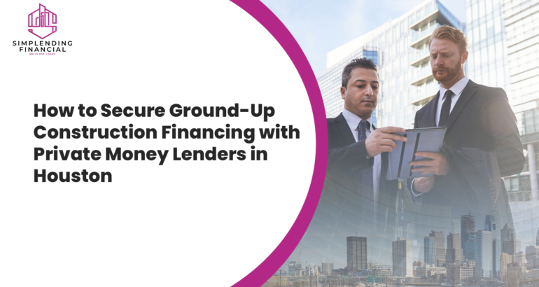 How to Secure Ground-Up Construction Financing with Private Money Lenders in Houston